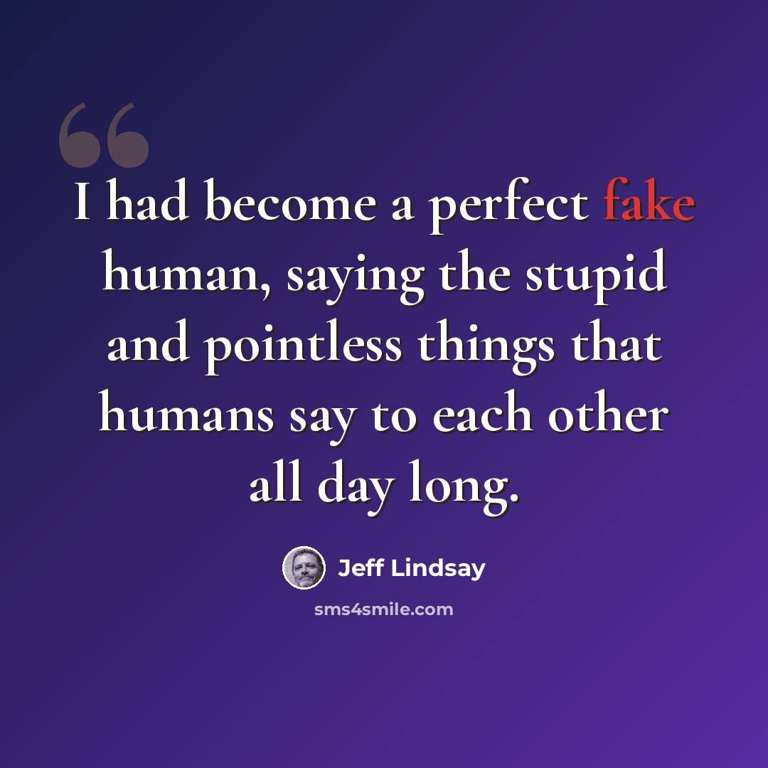 “I had become a perfect fake human, saying the stupid and pointless things that humans say to each other all day long.” quote by Jeff Lindsay