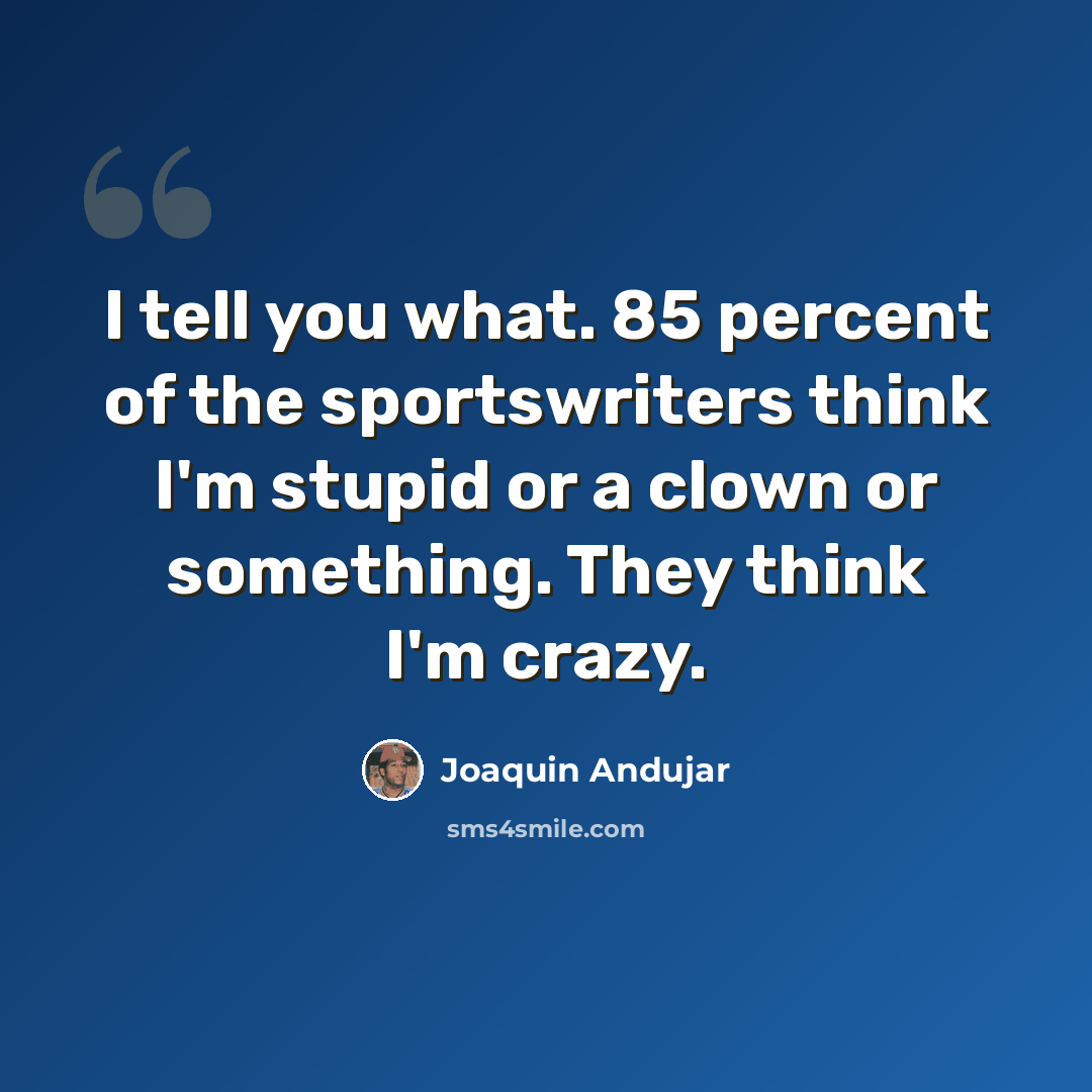 “I tell you what. 85 percent of the sportswriters think I'm stupid or a clown or something. They think I'm crazy.” quote by Joaquin Andujar