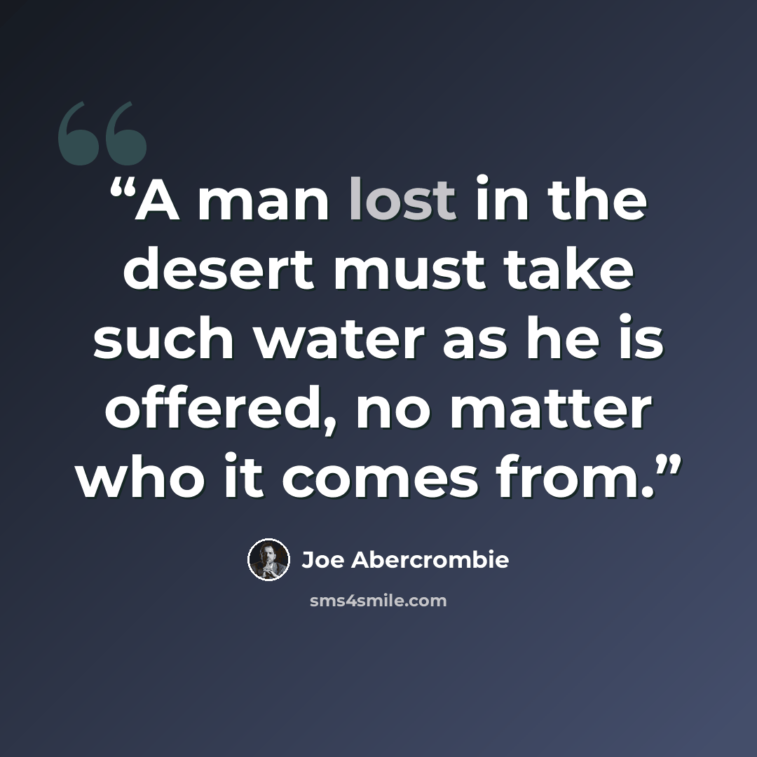 “A man lost in the desert must take such water as he is offered, no matter who it comes from.” quote by Joe Abercrombie
