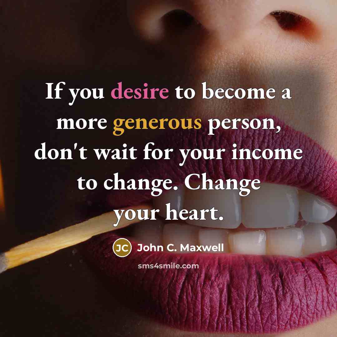 “If you desire to become a more generous person, don't wait for your income to change. Change your heart.” quote by John C. Maxwell