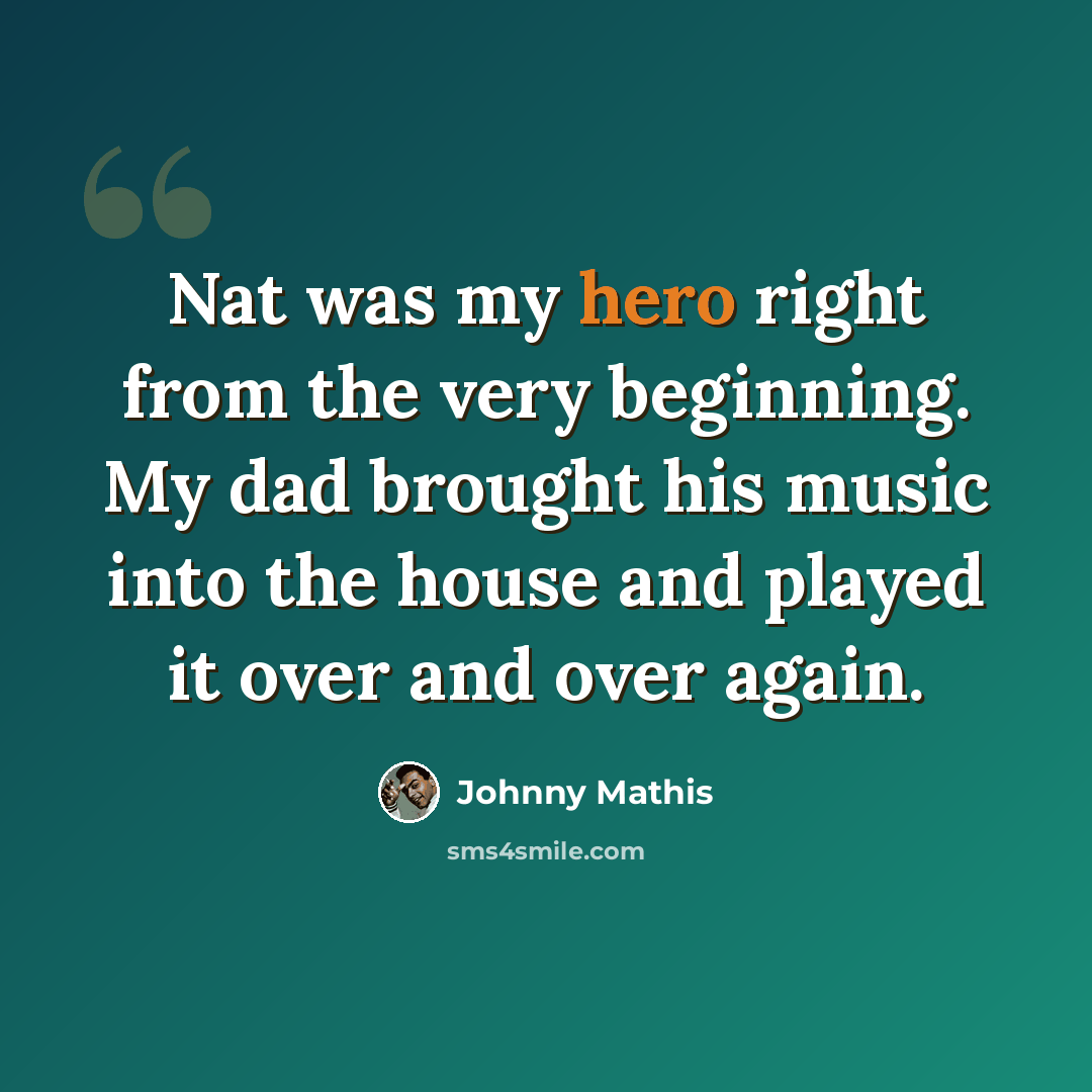 “Nat was my hero right from the very beginning. My dad brought his music into the house and played it over and over again.” quote by Johnny Mathis