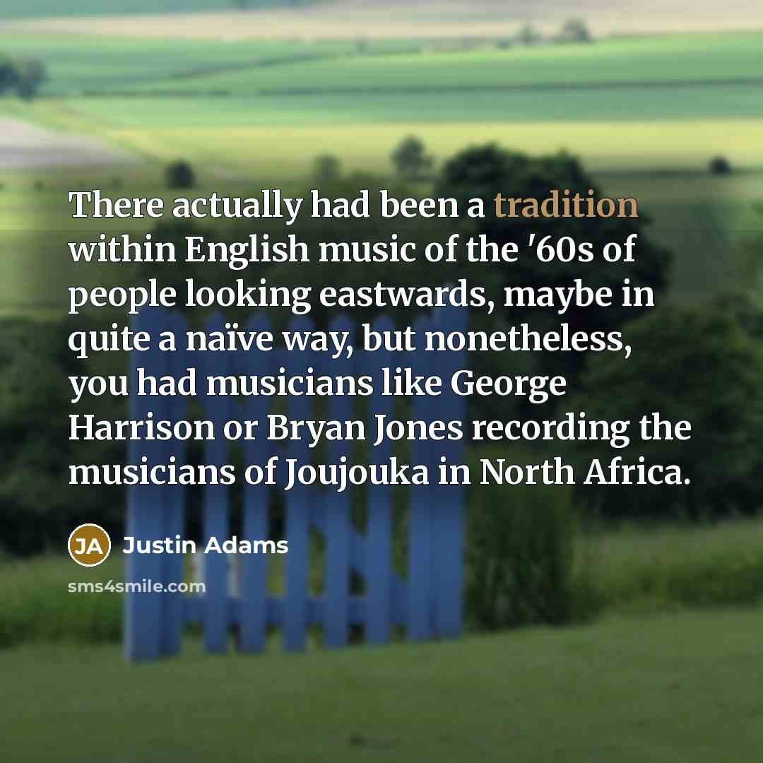 “There actually had been a tradition within English music of the '60s of people looking eastwards, maybe in quite a naïve way, but nonetheless, you had musicians like George Harrison or Bryan Jones recording the musicians of Joujouka in North Africa.” quote by Justin Adams