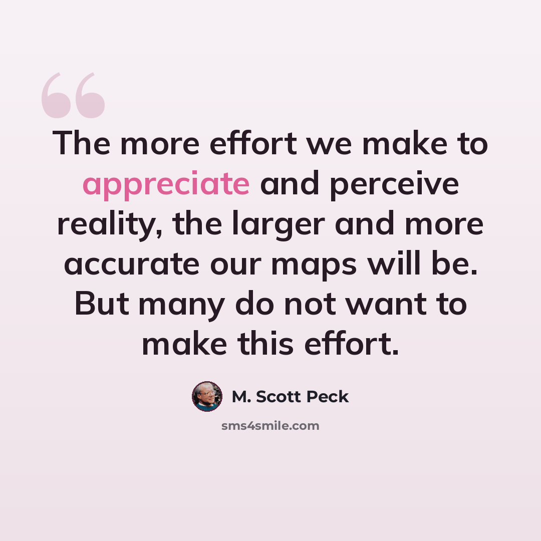 “The more effort we make to appreciate and perceive reality, the larger and more accurate our maps will be. But many do not want to make this effort.” quote by M. Scott Peck