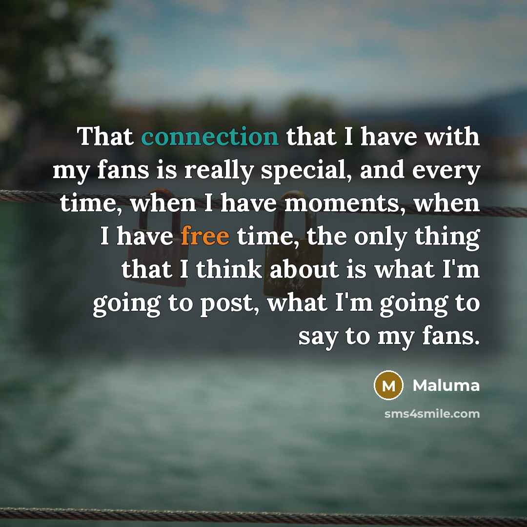 “That connection that I have with my fans is really special, and every time, when I have moments, when I have free time, the only thing that I think about is what I'm going to post, what I'm going to say to my fans.” quote by Maluma