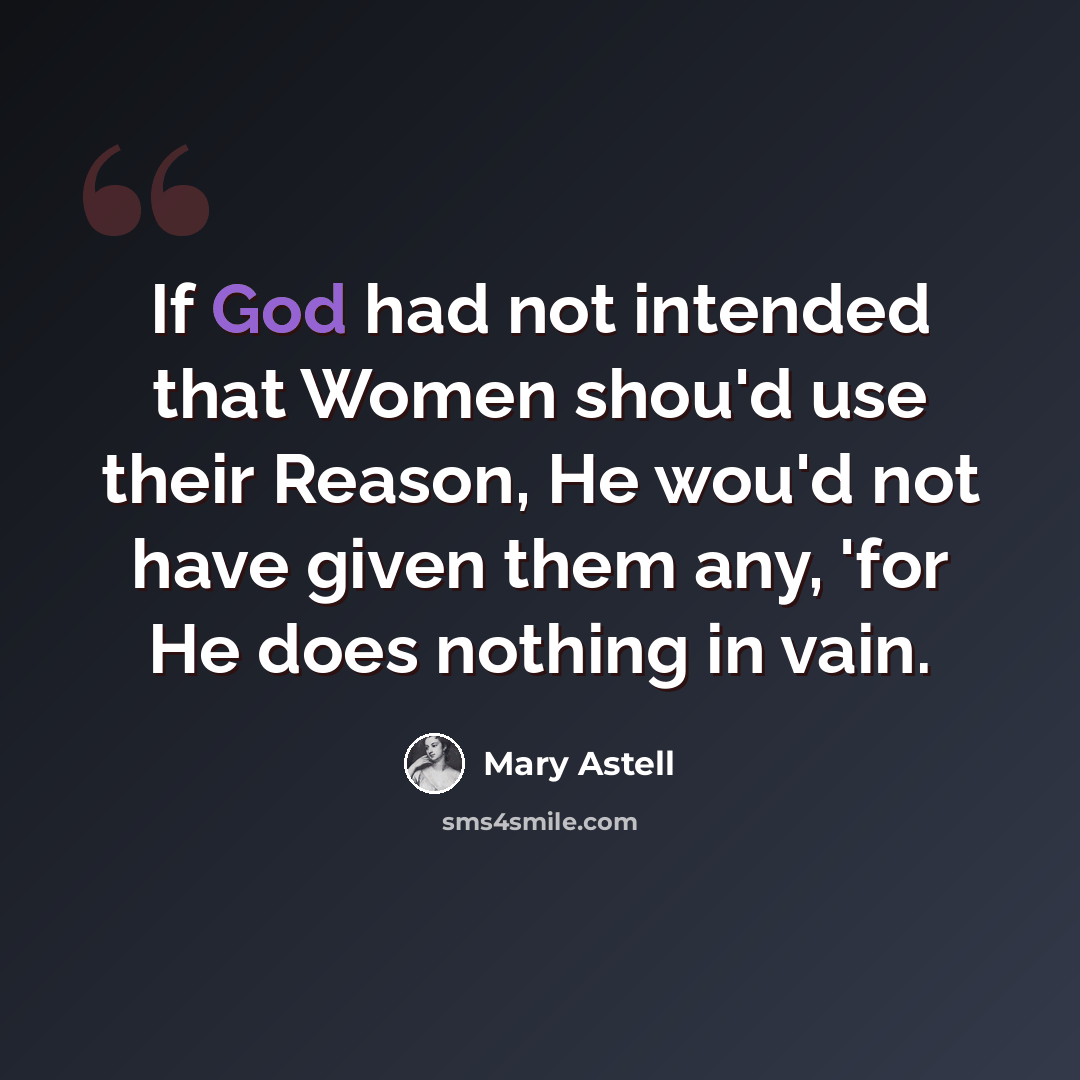 “If God had not intended that Women shou'd use their Reason, He wou'd not have given them any, 'for He does nothing in vain.” quote by Mary Astell