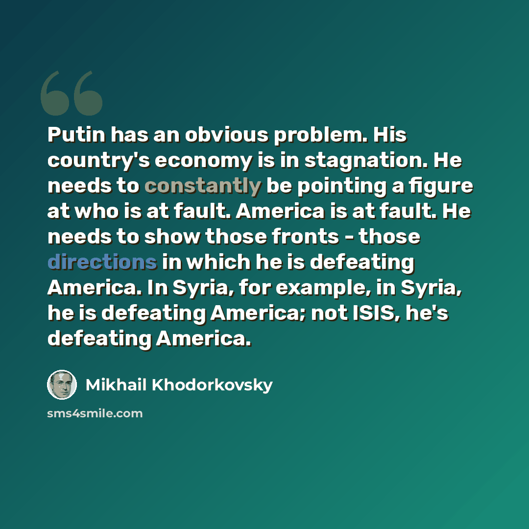 “Putin has an obvious problem. His country's economy is in stagnation. He needs to constantly be pointing a figure at who is at fault. America is at fault. He needs to show those fronts - those directions in which he is defeating America. In Syria, for example, in Syria, he is defeating America…” quote by Mikhail Khodorkovsky