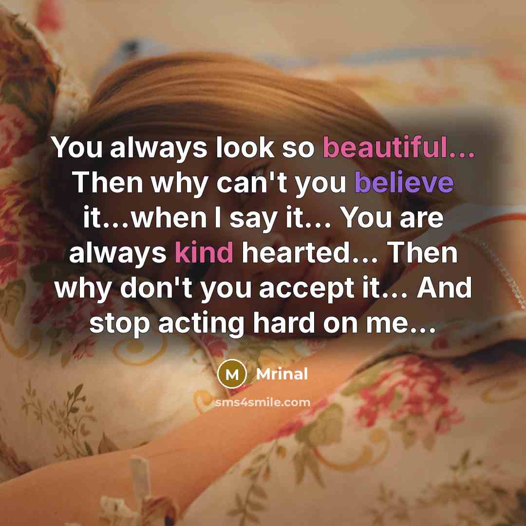 “You always look so beautiful... Then why can't you believe it...when I say it... You are always kind hearted... Then why don't you accept it... And stop acting hard on me...” quote by Mrinal