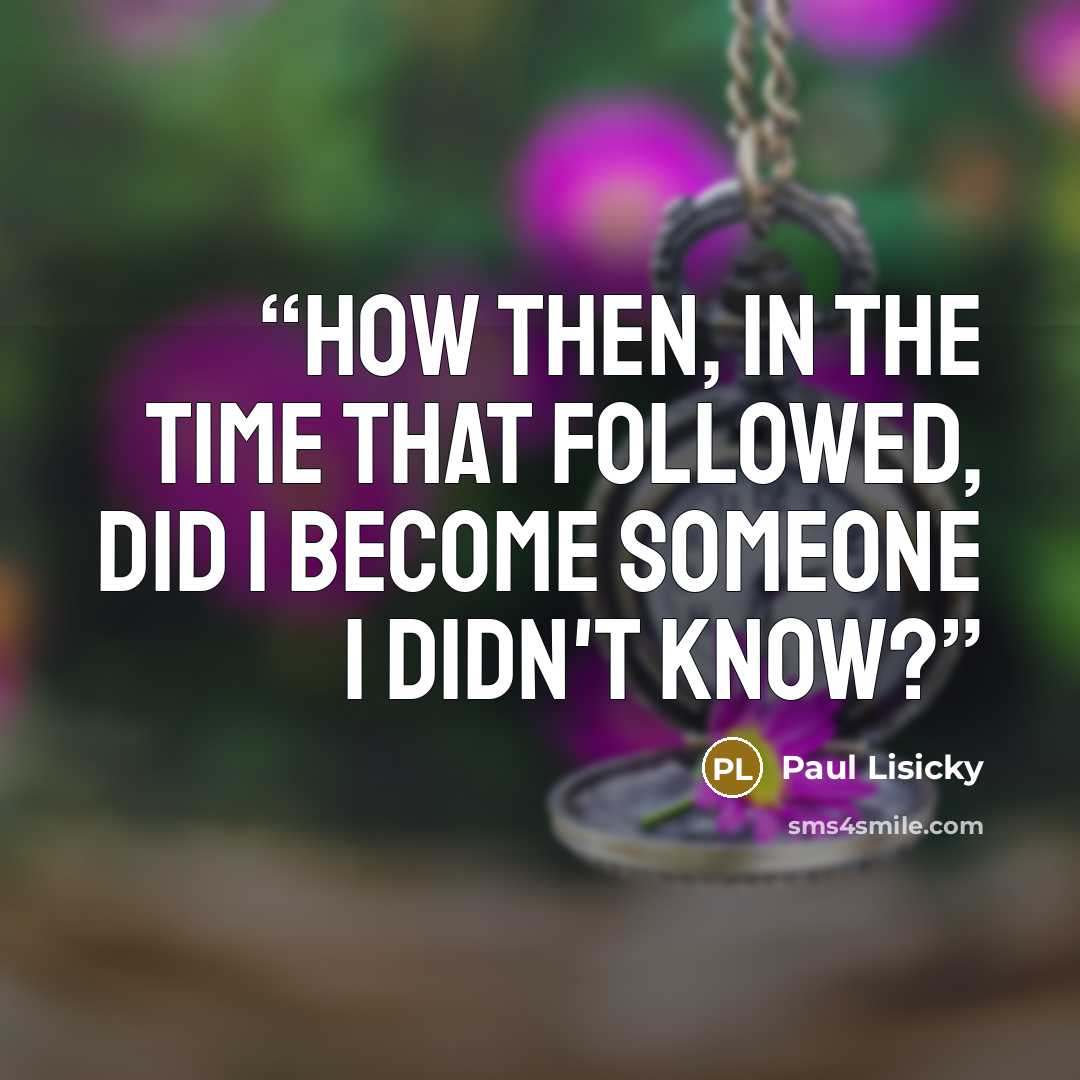 “How then, in the time that followed, did I become someone I didn't know?” quote by Paul Lisicky