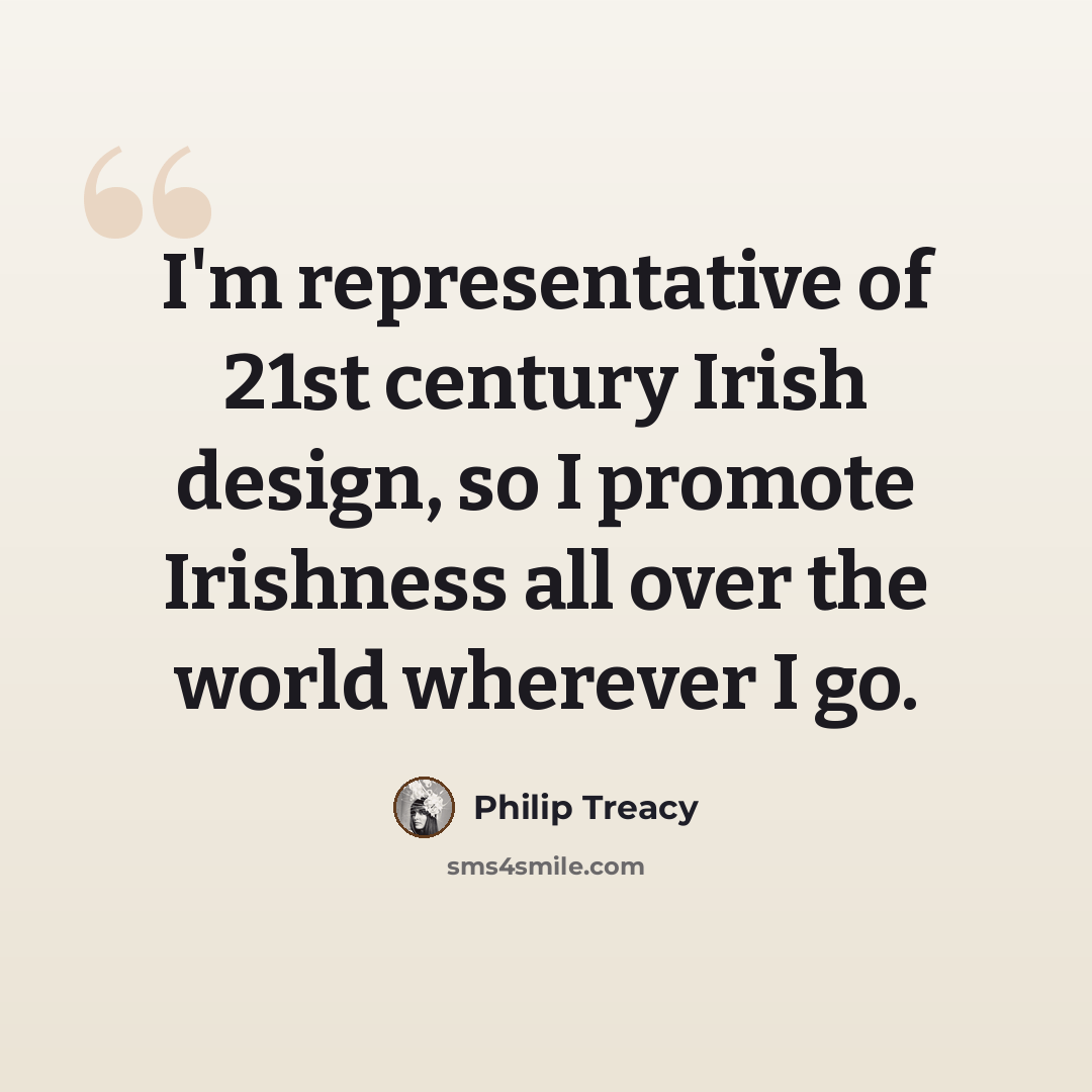 “I'm representative of 21st century Irish design, so I promote Irishness all over the world wherever I go.” quote by Philip Treacy