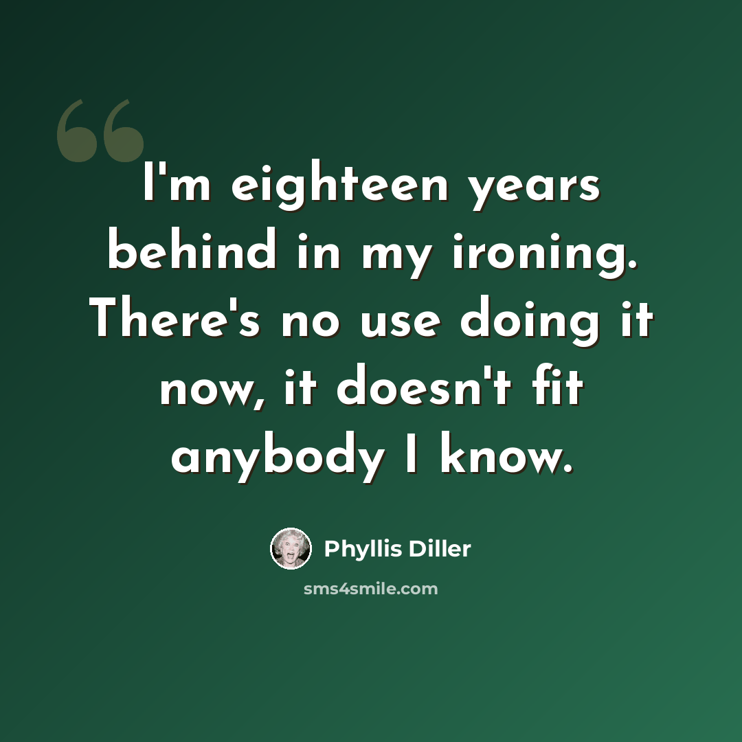 “I'm eighteen years behind in my ironing. There's no use doing it now, it doesn't fit anybody I know.” quote by Phyllis Diller