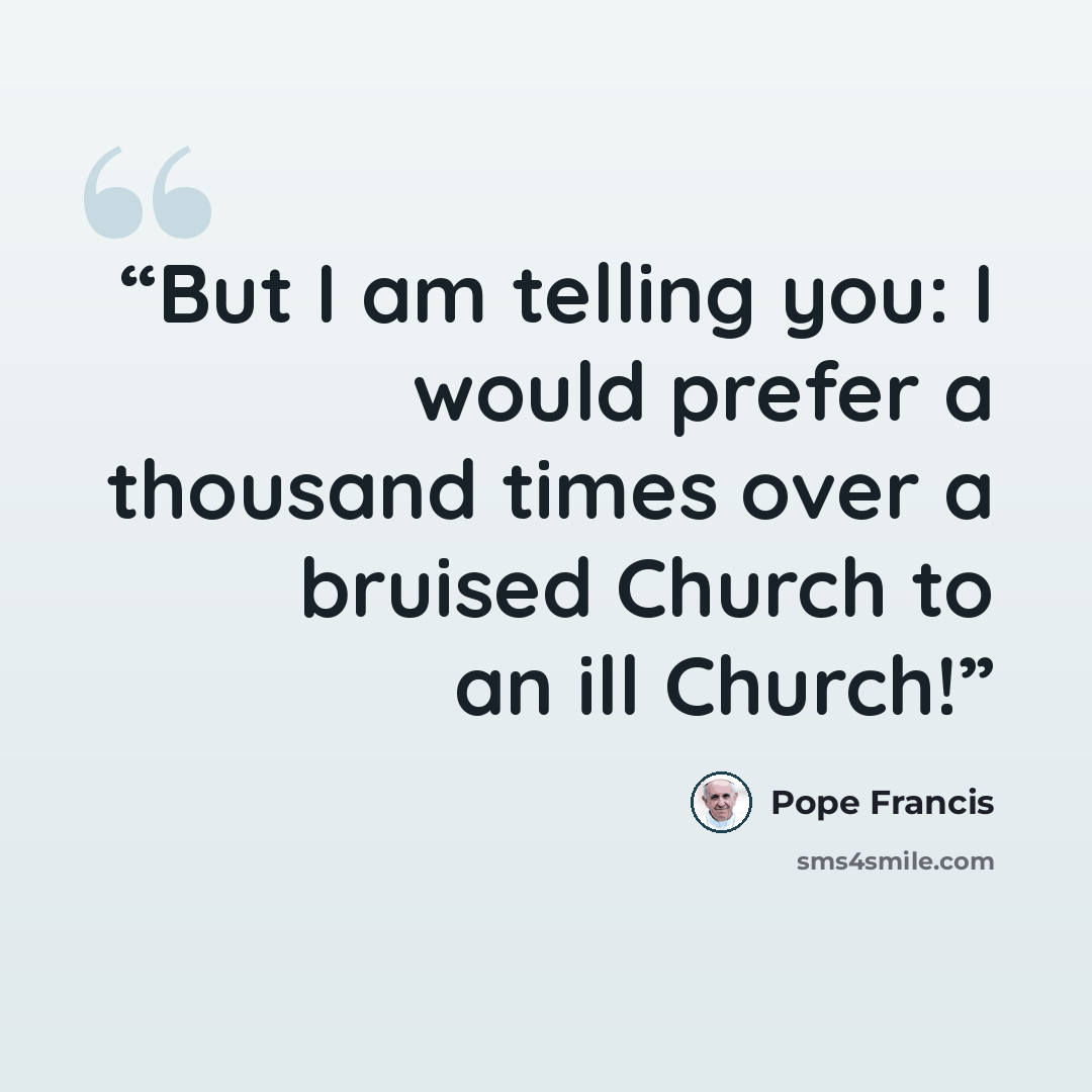 “But I am telling you: I would prefer a thousand times over a bruised Church to an ill Church!” quote by Pope Francis