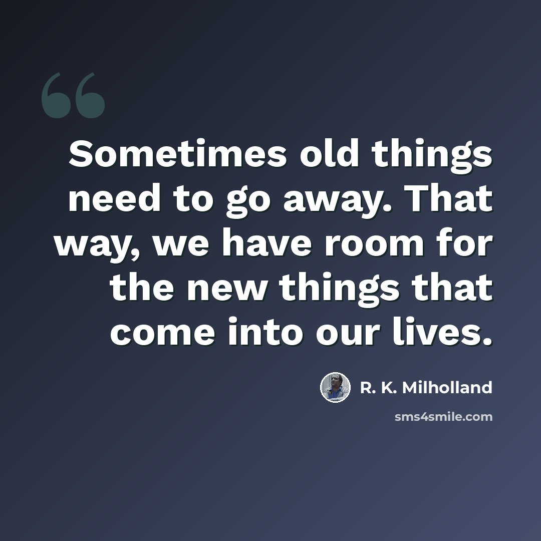 “Sometimes old things need to go away. That way, we have room for the new things that come into our lives.” quote by R. K. Milholland