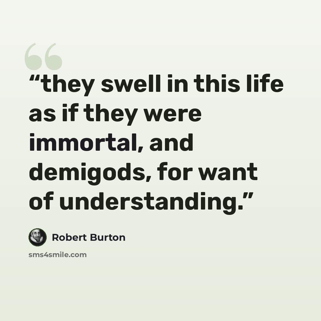 “they swell in this life as if they were immortal, and demigods, for want of understanding.” quote by Robert Burton