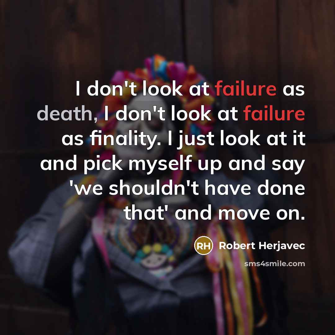 “I don't look at failure as death, I don't look at failure as finality. I just look at it and pick myself up and say 'we shouldn't have done that' and move on.” quote by Robert Herjavec