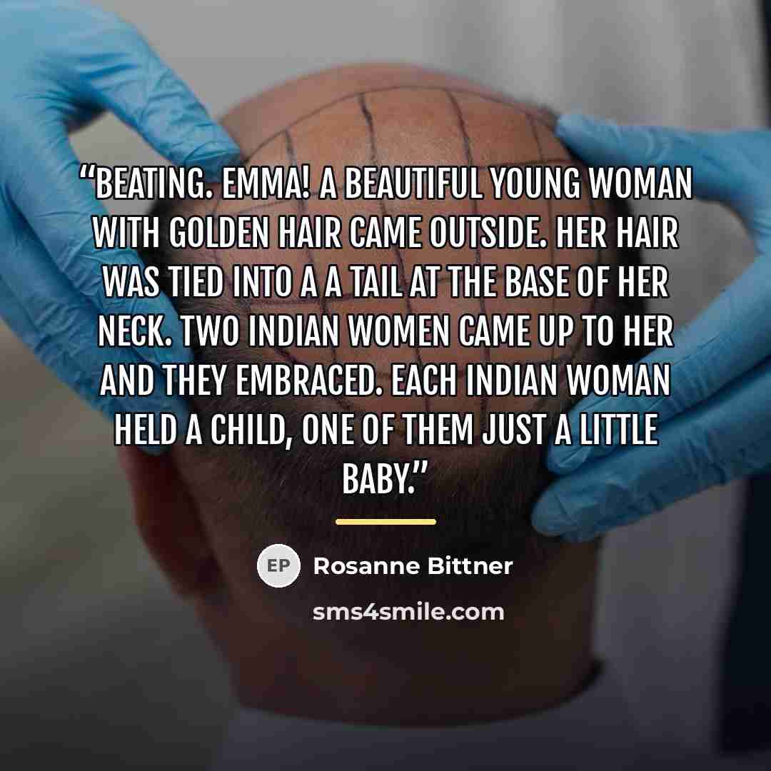 “beating. Emma! A beautiful young woman with golden hair came outside. Her hair was tied into a a tail at the base of her neck. Two Indian women came up to her and they embraced. Each Indian woman held a child, one of them just a little baby.” quote by Rosanne Bittner