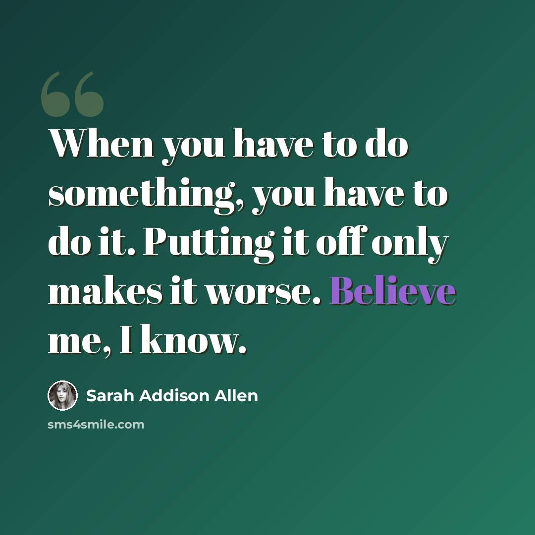 “When you have to do something, you have to do it. Putting it off only makes it worse. Believe me, I know.” quote by Sarah Addison Allen