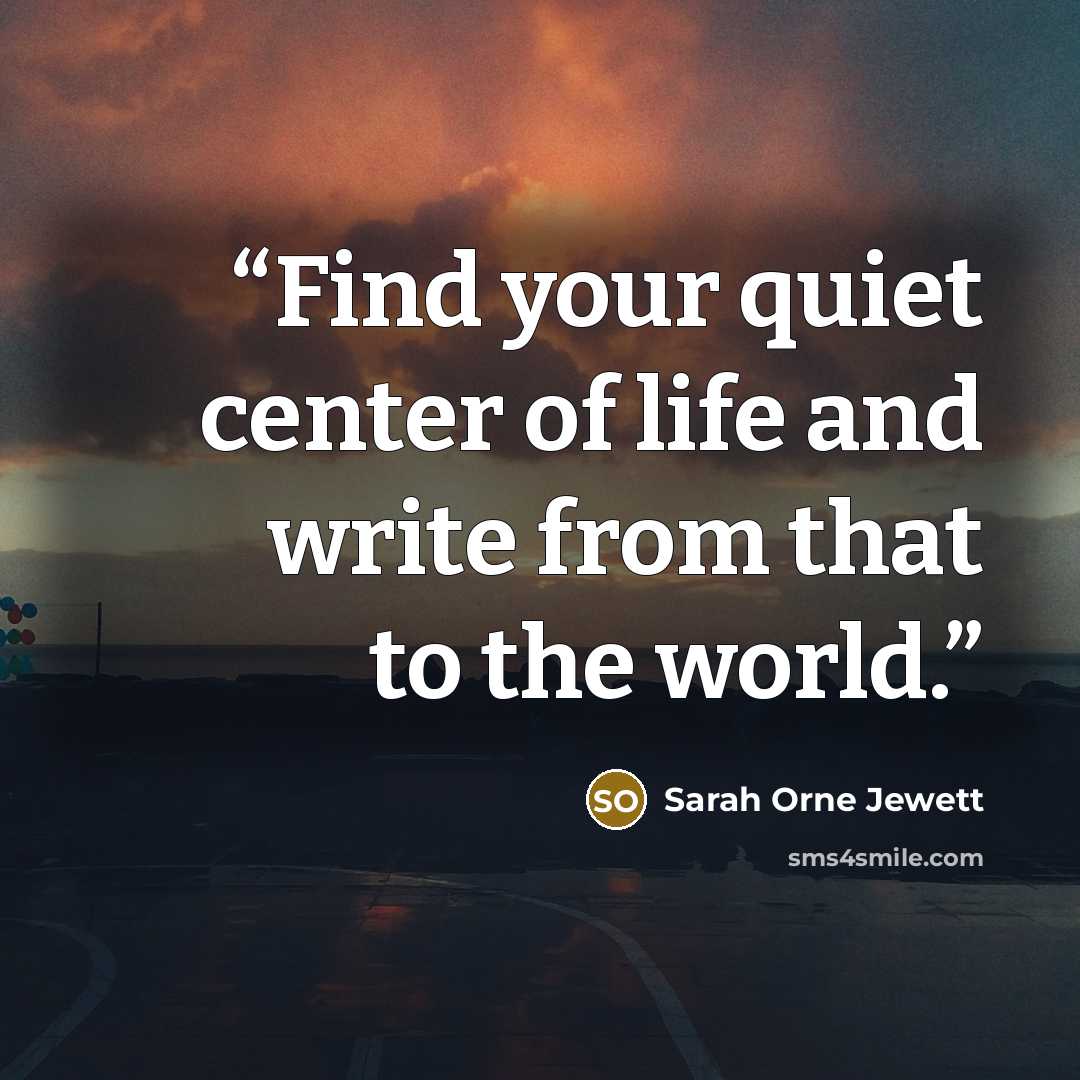 “Find your quiet center of life and write from that to the world.” quote by Sarah Orne Jewett