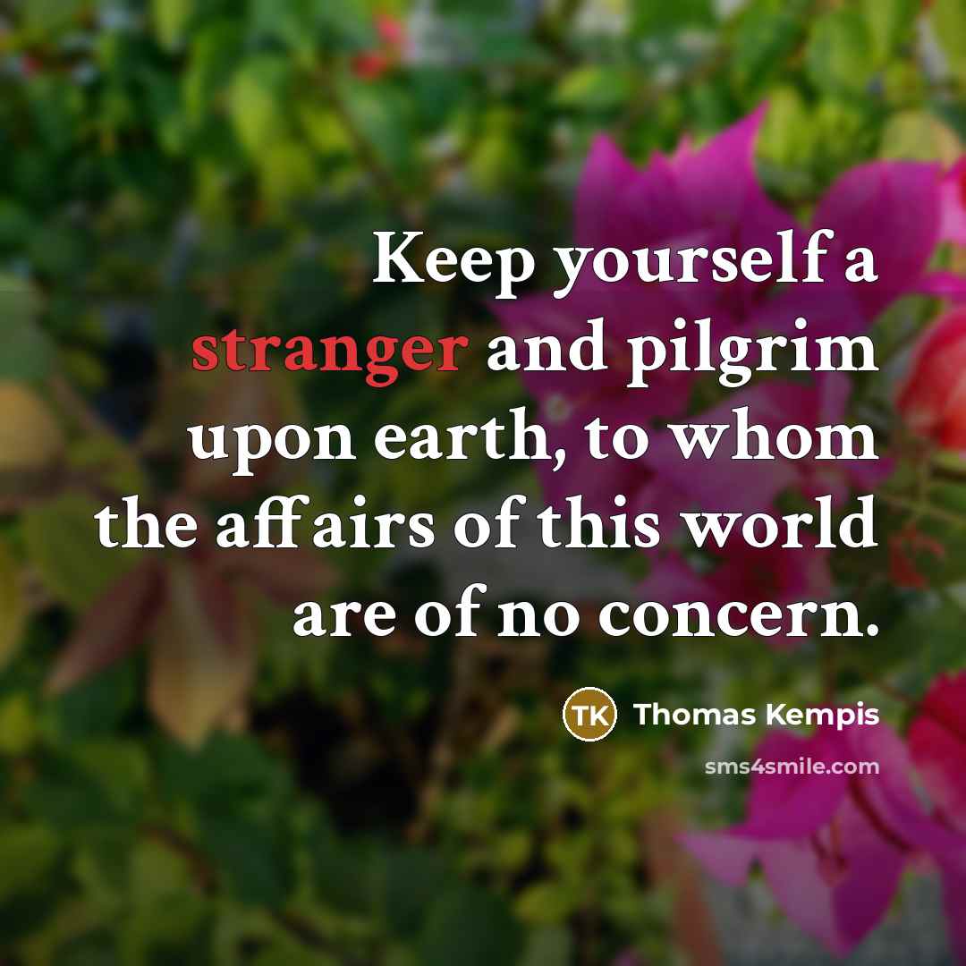 “Keep yourself a stranger and pilgrim upon earth, to whom the affairs of this world are of no concern.” quote by Thomas Kempis