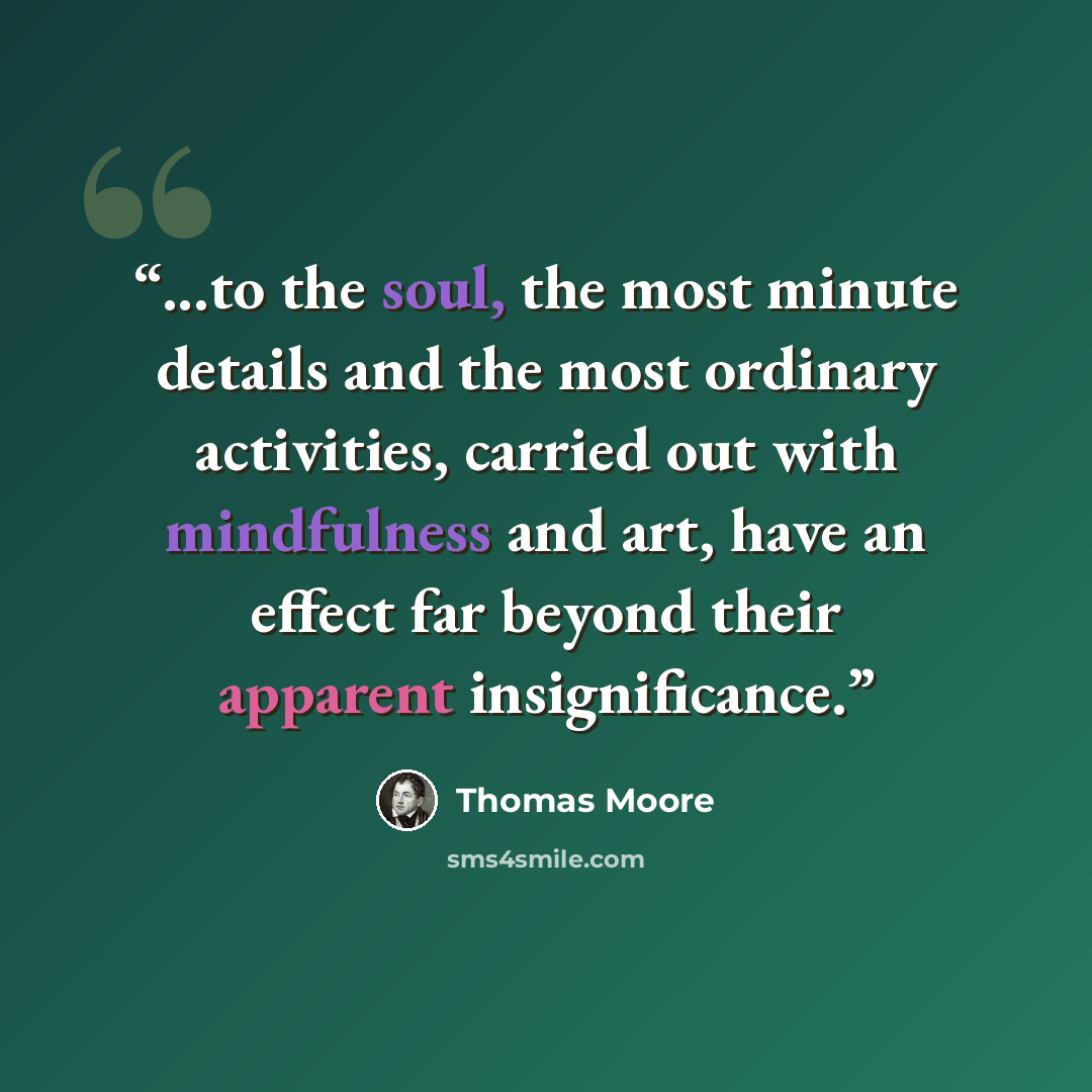 “...to the soul, the most minute details and the most ordinary activities, carried out with mindfulness and art, have an effect far beyond their apparent insignificance.” quote by Thomas Moore