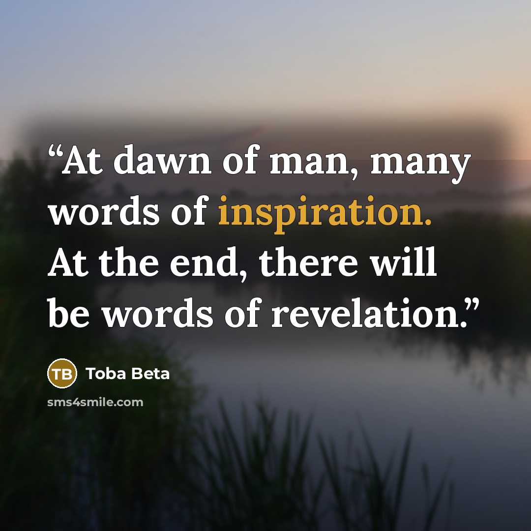 “At dawn of man, many words of inspiration. At the end, there will be words of revelation.” quote by Toba Beta