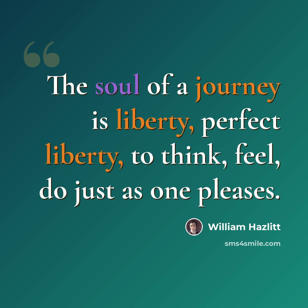 “The soul of a journey is liberty, perfect liberty, to think, feel, do just as one pleases.” quote by William Hazlitt
