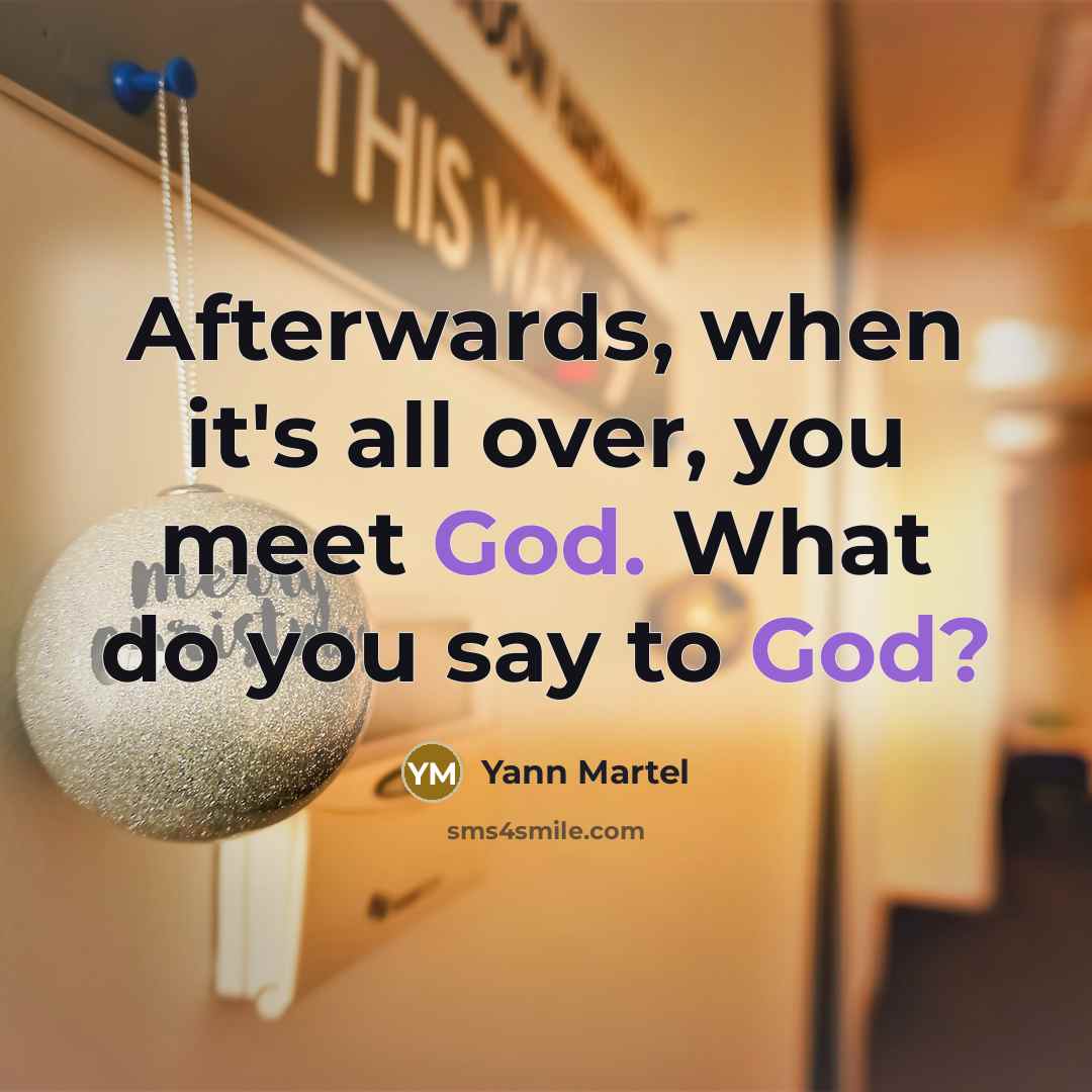 “Afterwards, when it's all over, you meet God. What do you say to God?” quote by Yann Martel