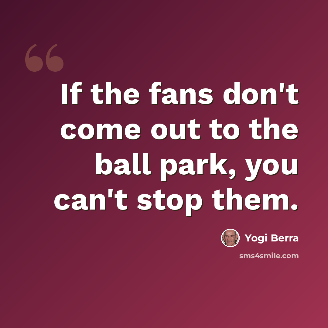 “If the fans don't come out to the ball park, you can't stop them.” quote by Yogi Berra