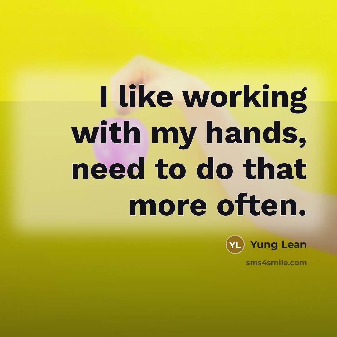 “I like working with my hands, need to do that more often.” quote by Yung Lean