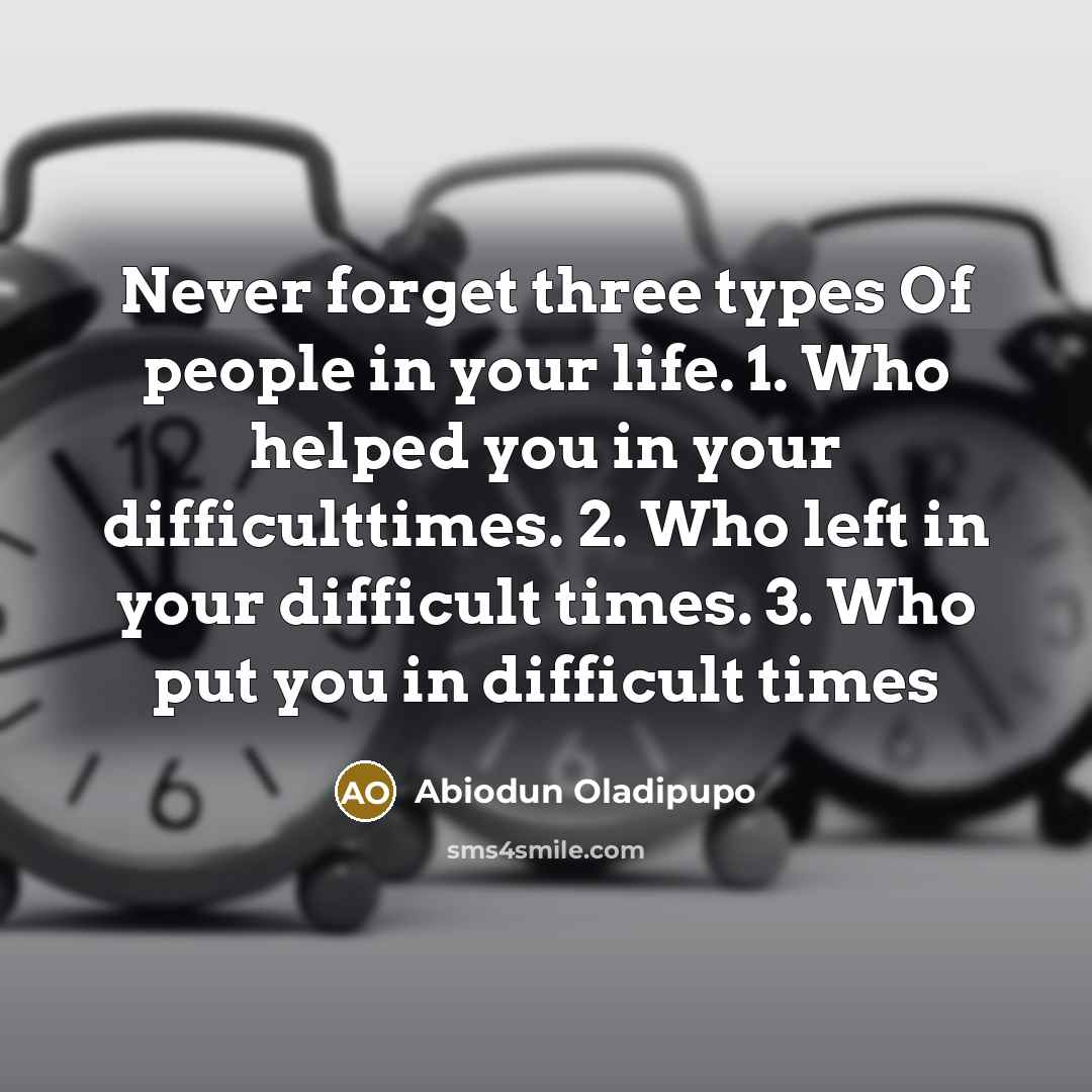 “Never forget three types Of people in your life. 1. Who helped you in your difficulttimes. 2. Who left in your difficult times. 3. Who put you in difficult times” quote by Abiodun Oladipupo