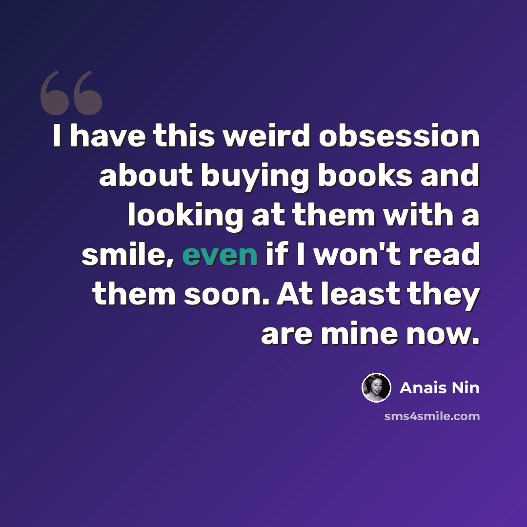 “I have this weird obsession about buying books and looking at them with a smile, even if I won't read them soon. At least they are mine now.” quote by Anais Nin