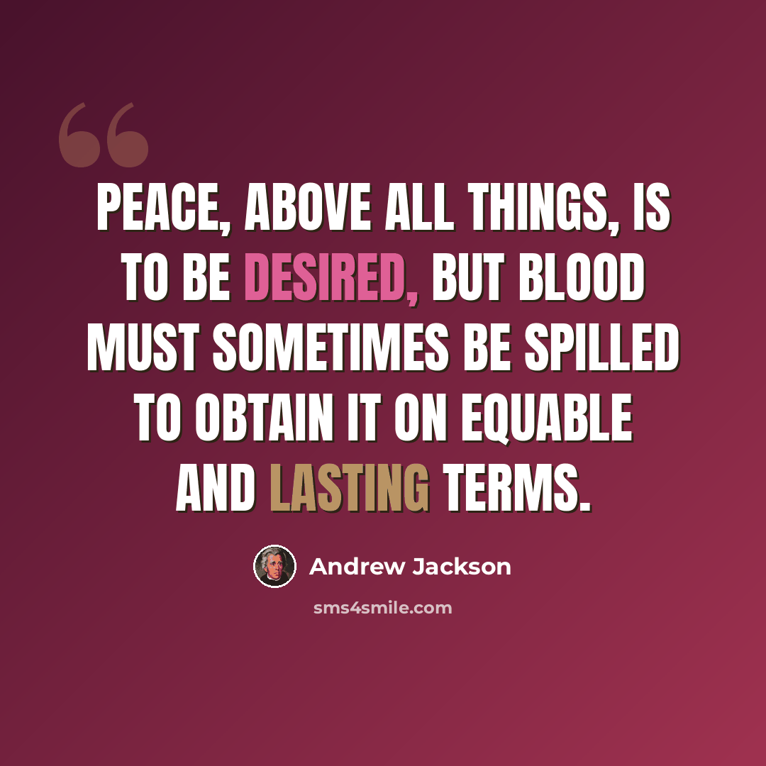 “Peace, above all things, is to be desired, but blood must sometimes be spilled to obtain it on equable and lasting terms.” quote by Andrew Jackson