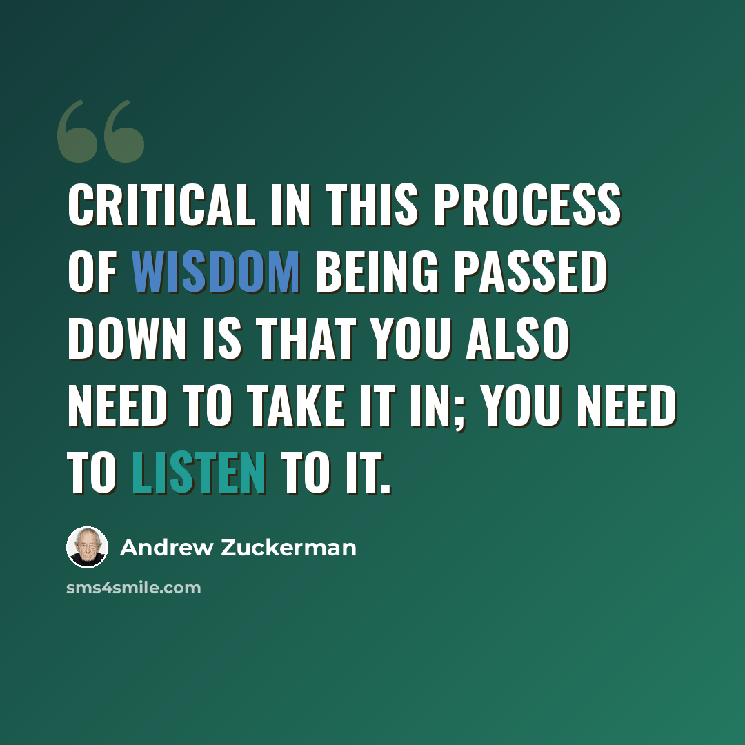 “Critical in this process of wisdom being passed down is that you also need to take it in; you need to listen to it.” quote by Andrew Zuckerman