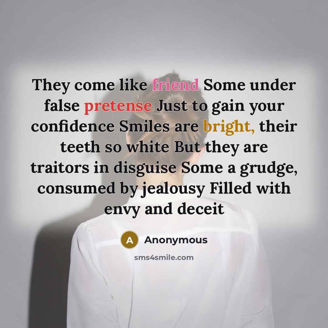 “They come like friend Some under false pretense Just to gain your confidence Smiles are bright, their teeth so white But they are traitors in disguise Some a grudge, consumed by jealousy Filled with envy and deceit” quote by Anonymous