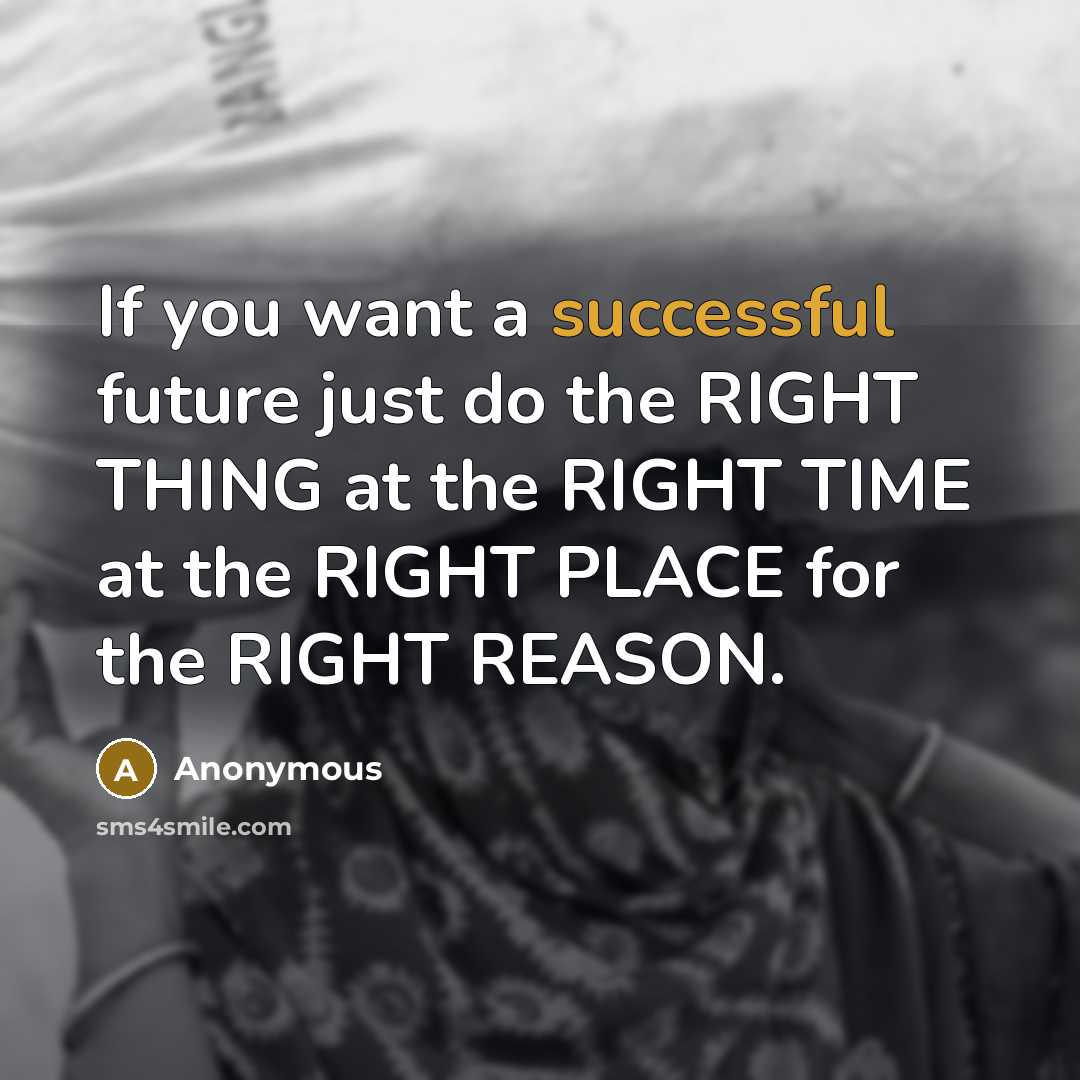 “If you want a successful future just do the RIGHT THING at the RIGHT TIME at the RIGHT PLACE for the RIGHT REASON.” quote by Anonymous