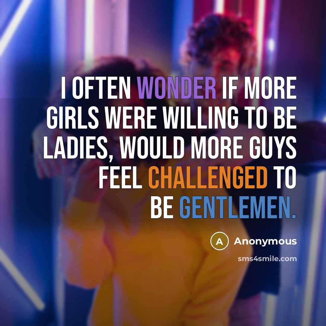 “I often wonder if more girls were willing to be ladies, would more guys feel challenged to be gentlemen.” quote by Anonymous