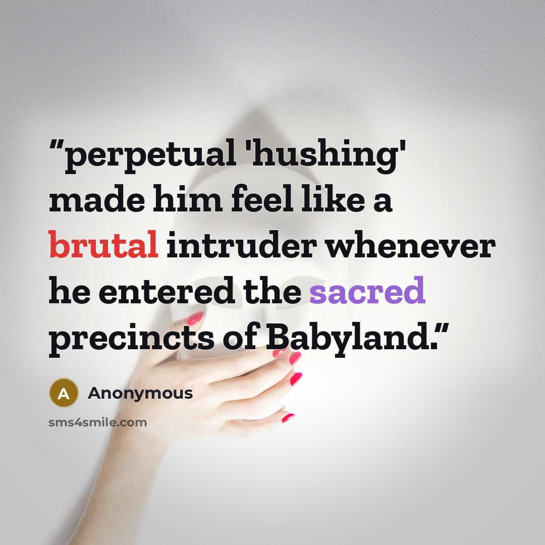 “perpetual 'hushing' made him feel like a brutal intruder whenever he entered the sacred precincts of Babyland.” quote by Anonymous