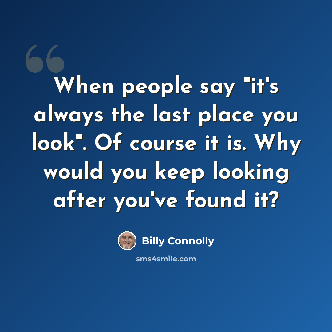 “When people say "it's always the last place you look". Of course it is. Why would you keep looking after you've found it?” quote by Billy Connolly
