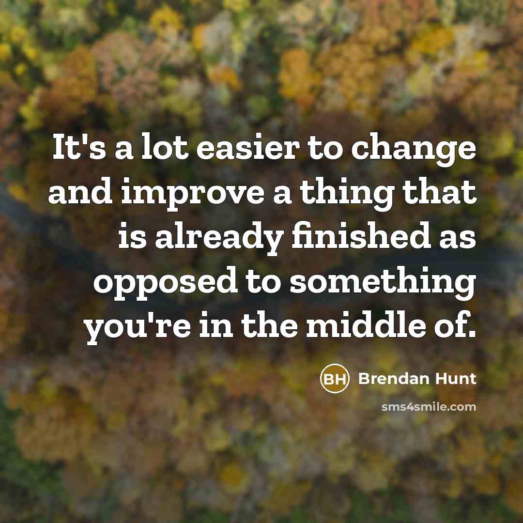 “It's a lot easier to change and improve a thing that is already finished as opposed to something you're in the middle of.” quote by Brendan Hunt