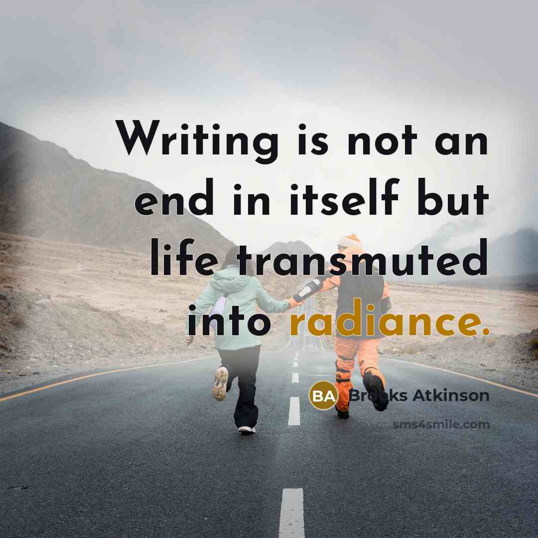 “Writing is not an end in itself but life transmuted into radiance.” quote by Brooks Atkinson