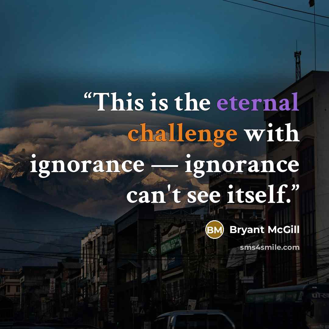 “This is the eternal challenge with ignorance — ignorance can't see itself.” quote by Bryant McGill