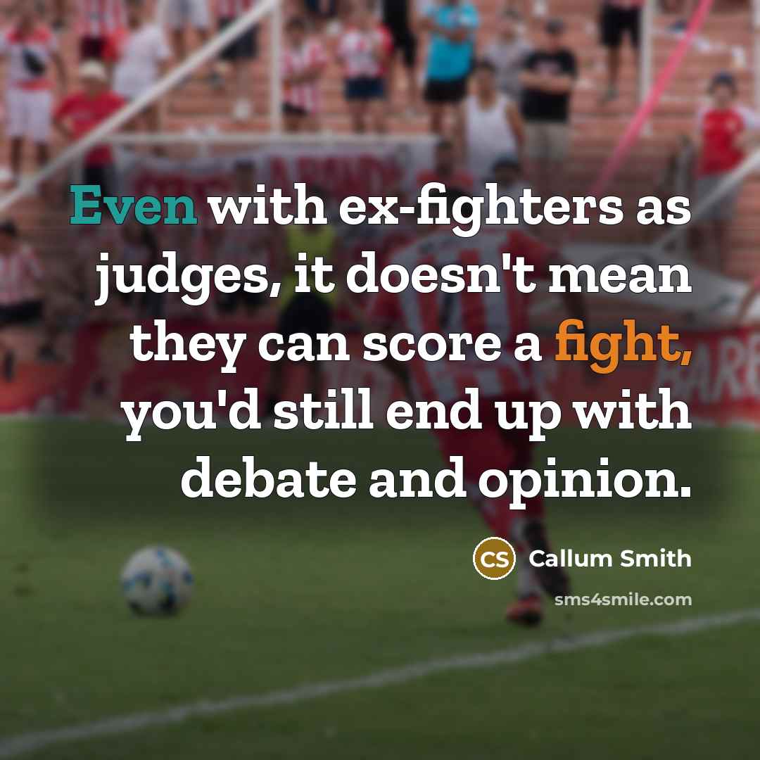 “Even with ex-fighters as judges, it doesn't mean they can score a fight, you'd still end up with debate and opinion.” quote by Callum Smith