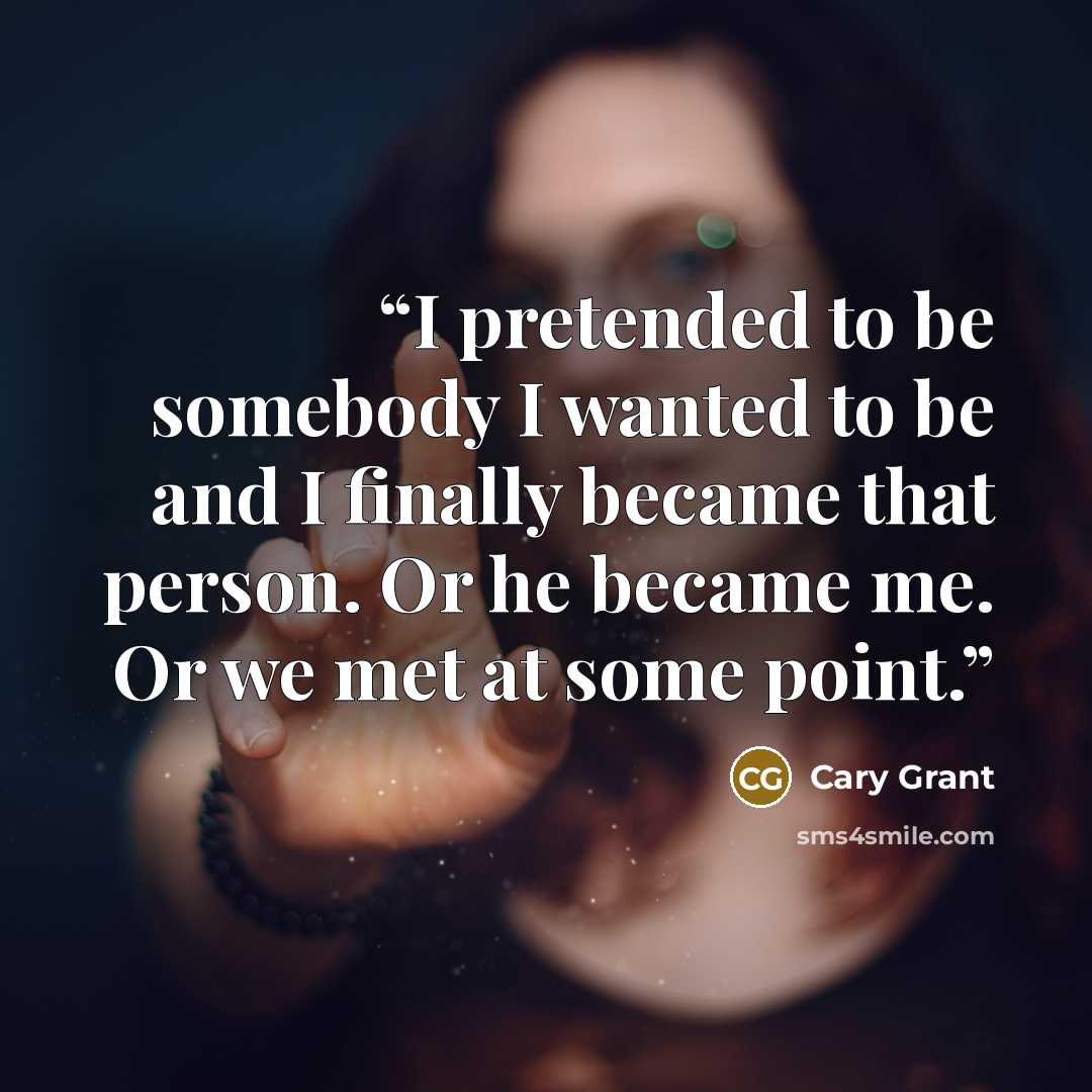“I pretended to be somebody I wanted to be and I finally became that person. Or he became me. Or we met at some point.” quote by Cary Grant