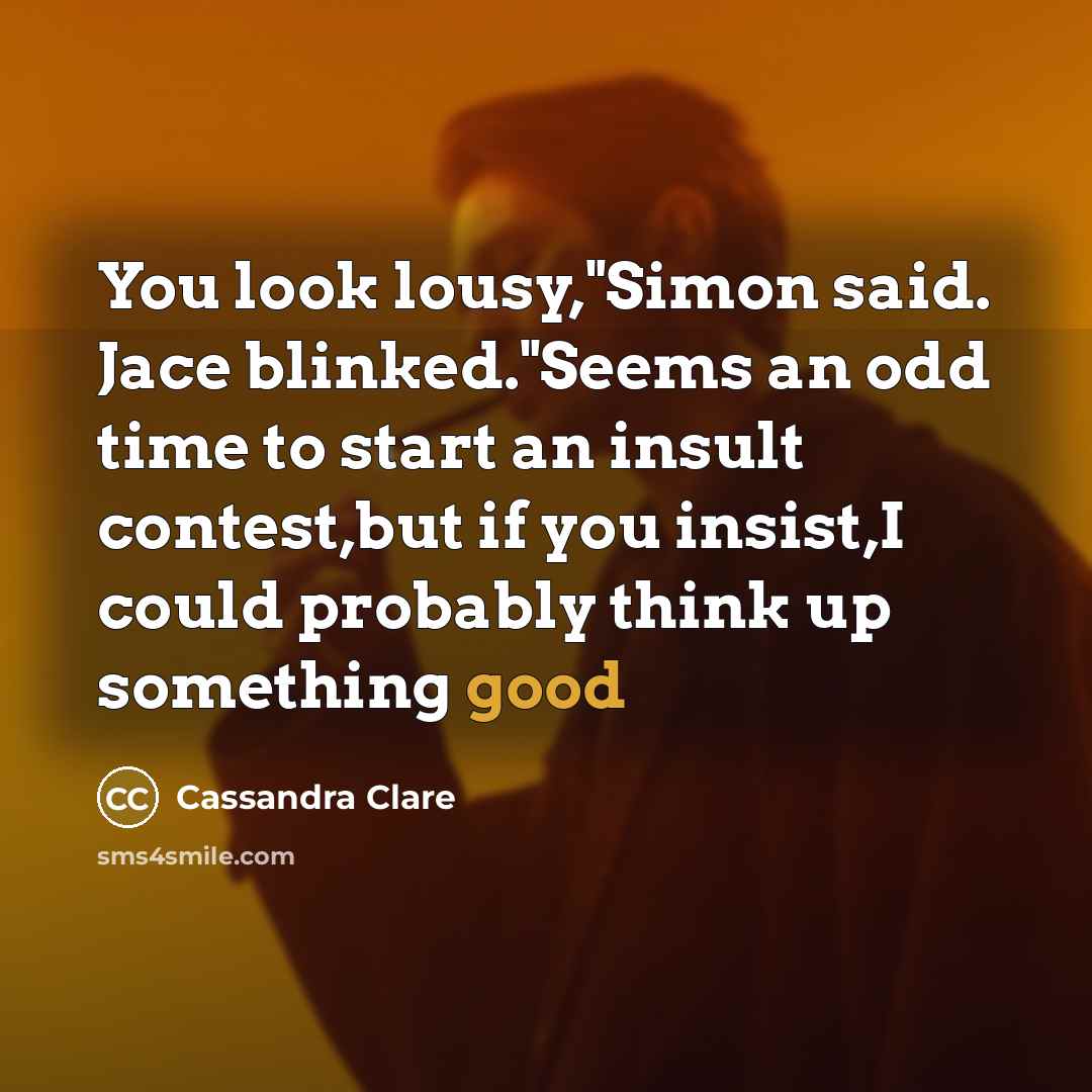 “You look lousy,"Simon said. Jace blinked."Seems an odd time to start an insult contest,but if you insist,I could probably think up something good” quote by Cassandra Clare