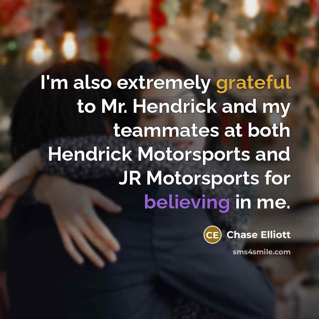 “I'm also extremely grateful to Mr. Hendrick and my teammates at both Hendrick Motorsports and JR Motorsports for believing in me.” quote by Chase Elliott