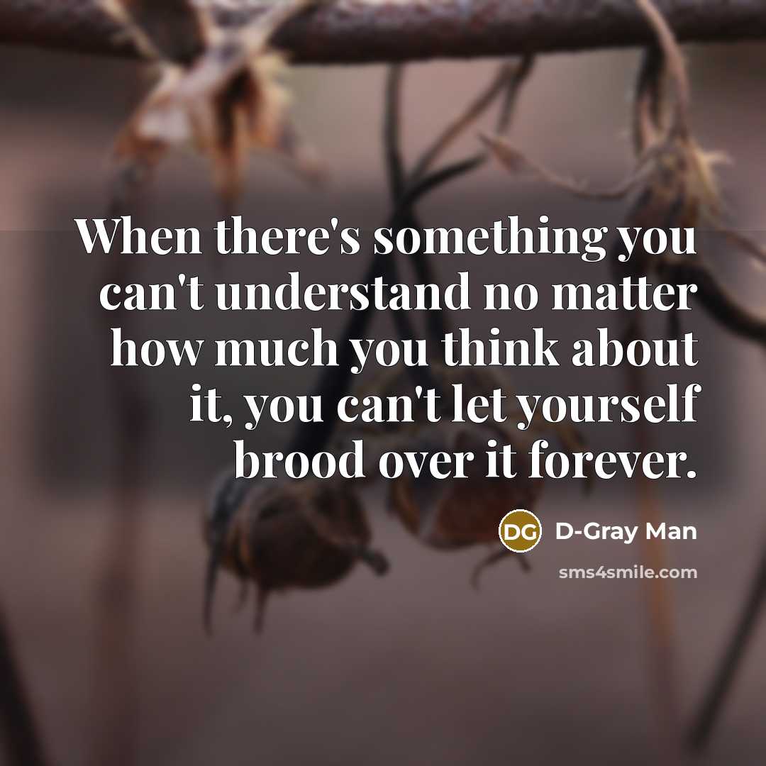 “When there's something you can't understand no matter how much you think about it, you can't let yourself brood over it forever.” quote by D-Gray Man