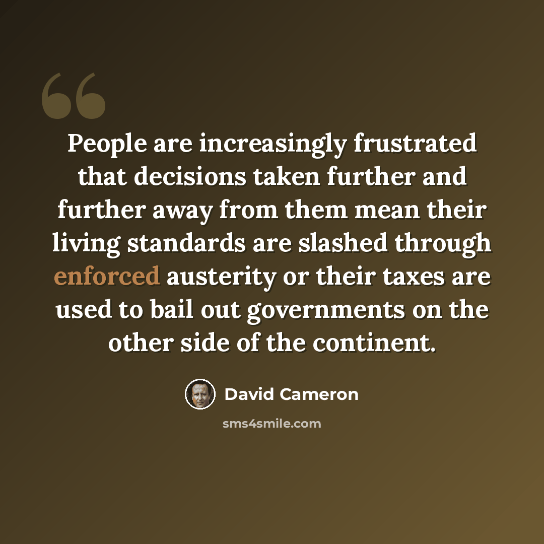 “People are increasingly frustrated that decisions taken further and further away from them mean their living standards are slashed through enforced austerity or their taxes are used to bail out governments on the other side of the continent.” quote by David Cameron