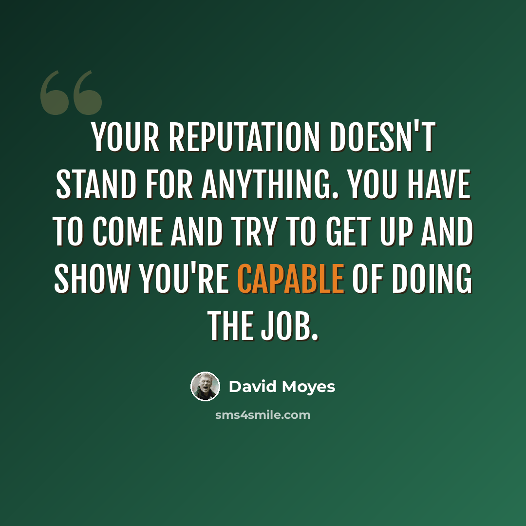 “Your reputation doesn't stand for anything. You have to come and try to get up and show you're capable of doing the job.” quote by David Moyes