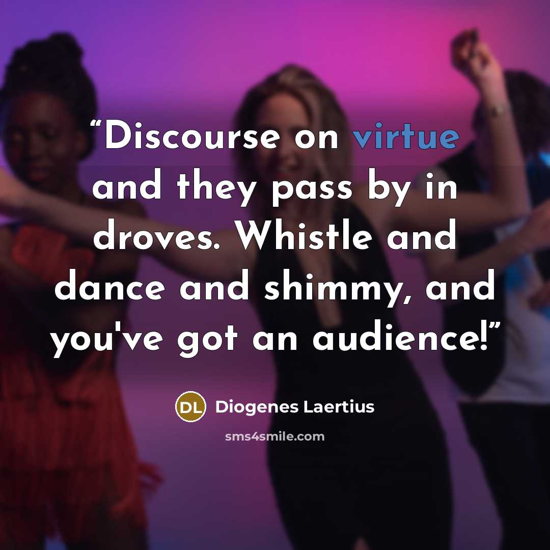 “Discourse on virtue and they pass by in droves. Whistle and dance and shimmy, and you've got an audience!” quote by Diogenes Laërtius