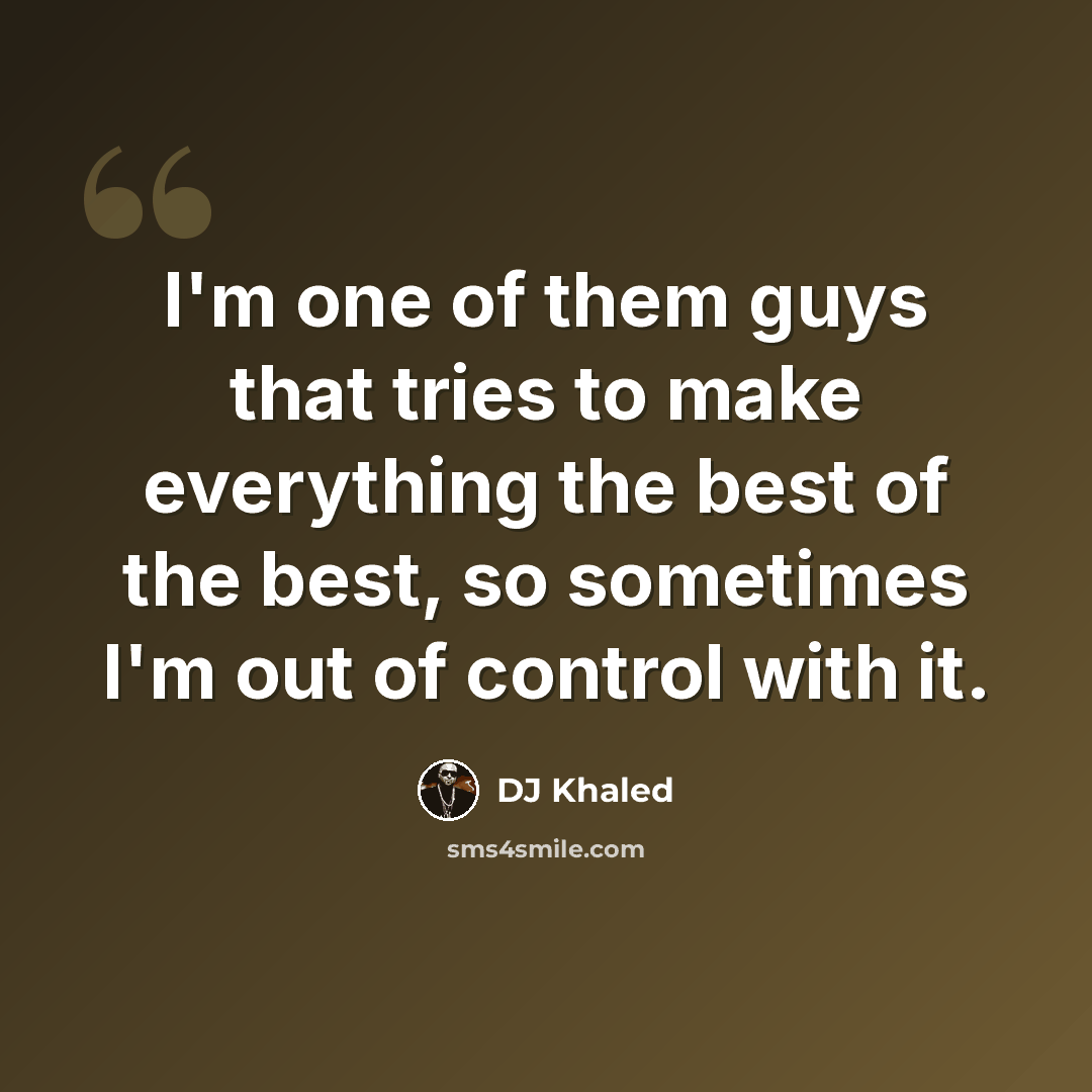 “I'm one of them guys that tries to make everything the best of the best, so sometimes I'm out of control with it.” quote by DJ Khaled