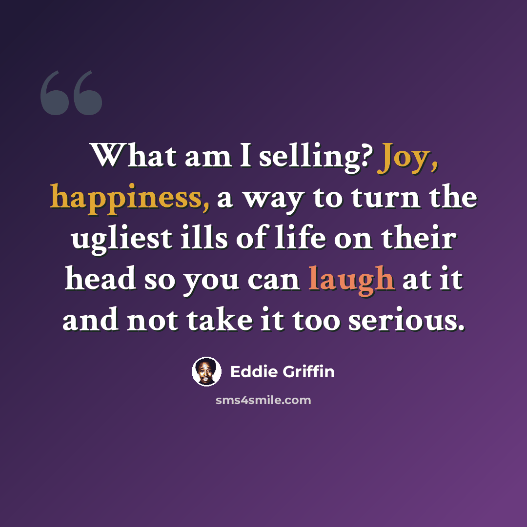 “What am I selling? Joy, happiness, a way to turn the ugliest ills of life on their head so you can laugh at it and not take it too serious.” quote by Eddie Griffin